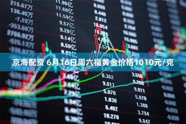 京海配资 6月16日周六福黄金价格1010元/克