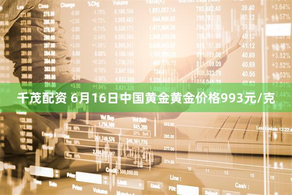 千茂配资 6月16日中国黄金黄金价格993元/克