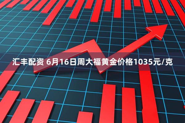 汇丰配资 6月16日周大福黄金价格1035元/克
