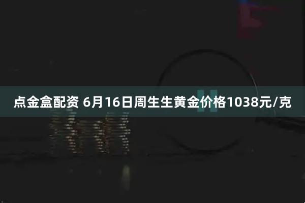 点金盒配资 6月16日周生生黄金价格1038元/克