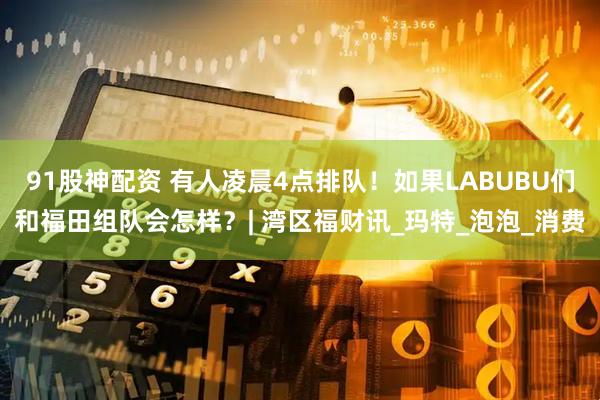 91股神配资 有人凌晨4点排队！如果LABUBU们和福田组队会怎样？| 湾区福财讯_玛特_泡泡_消费