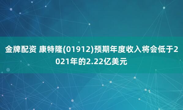 金牌配资 康特隆(01912)预期年度收入将会低于2021年的2.22亿美元