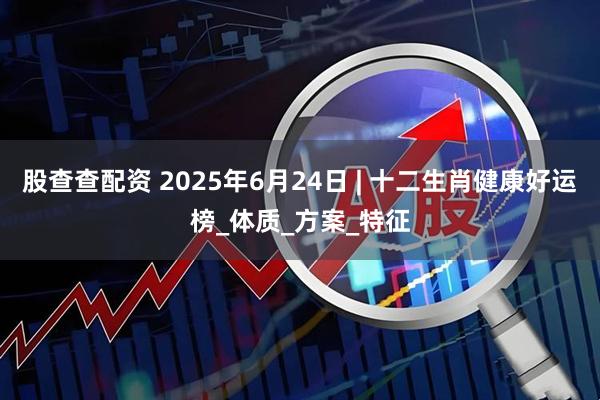 股查查配资 2025年6月24日 | 十二生肖健康好运榜_体质_方案_特征