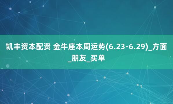 凯丰资本配资 金牛座本周运势(6.23-6.29)_方面_朋友_买单