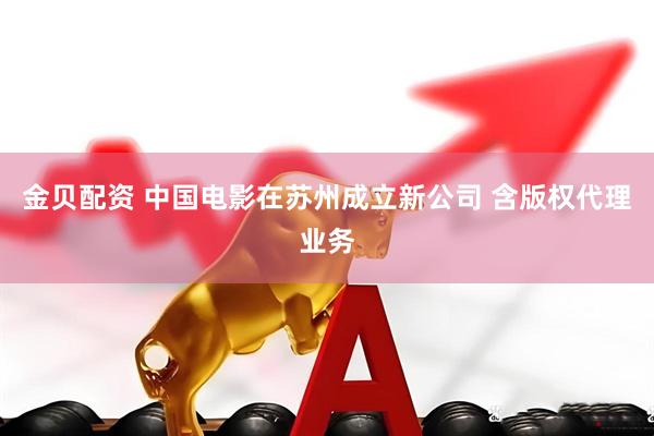 金贝配资 中国电影在苏州成立新公司 含版权代理业务