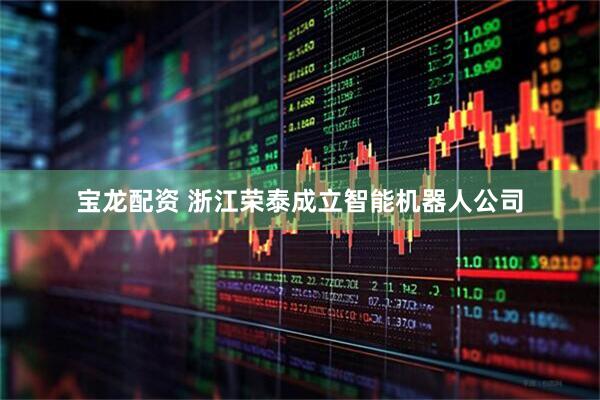 宝龙配资 浙江荣泰成立智能机器人公司