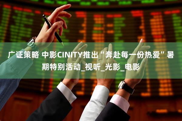 广证策略 中影CINITY推出“奔赴每一份热爱”暑期特别活动_视听_光影_电影