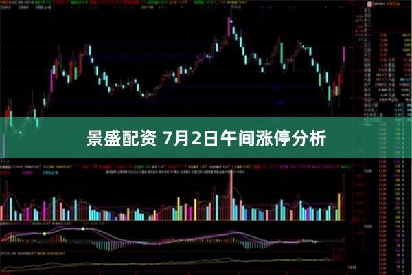 景盛配资 7月2日午间涨停分析