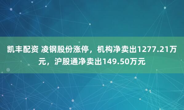 凯丰配资 凌钢股份涨停，机构净卖出1277.21万元，沪股通净卖出149.50万元