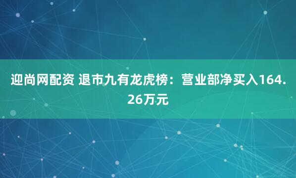 迎尚网配资 退市九有龙虎榜：营业部净买入164.26万元