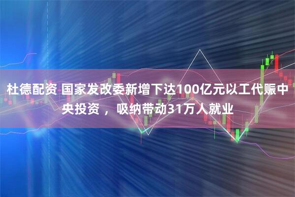杜德配资 国家发改委新增下达100亿元以工代赈中央投资 ，吸纳带动31万人就业
