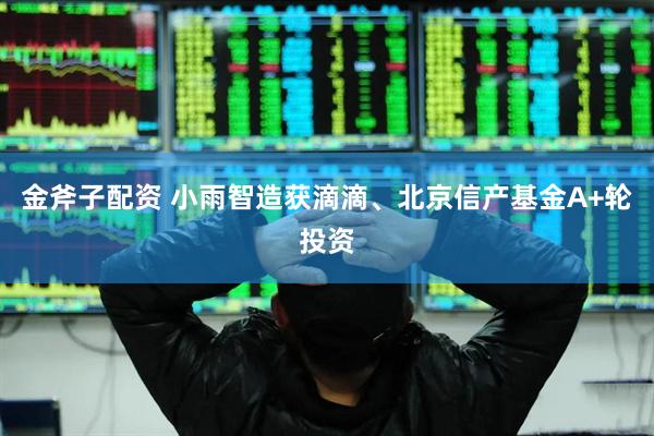 金斧子配资 小雨智造获滴滴、北京信产基金A+轮投资