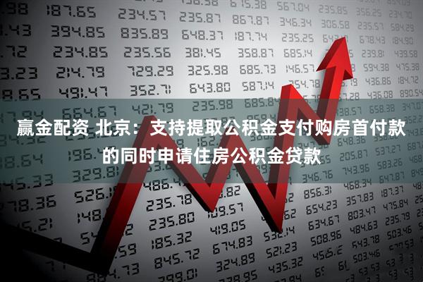 赢金配资 北京：支持提取公积金支付购房首付款的同时申请住房公积金贷款