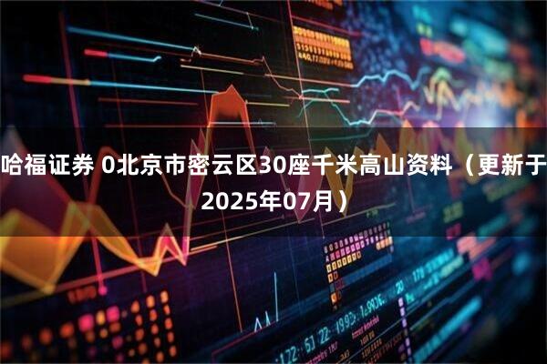 哈福证券 0北京市密云区30座千米高山资料（更新于2025年07月）