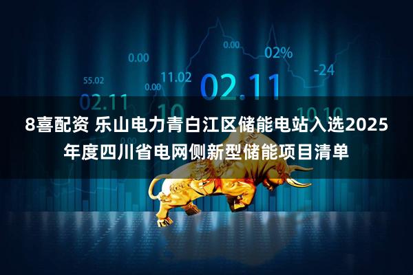 8喜配资 乐山电力青白江区储能电站入选2025年度四川省电网侧新型储能项目清单