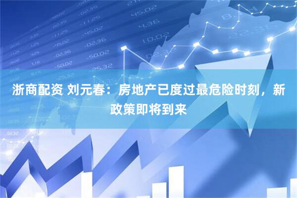 浙商配资 刘元春：房地产已度过最危险时刻，新政策即将到来