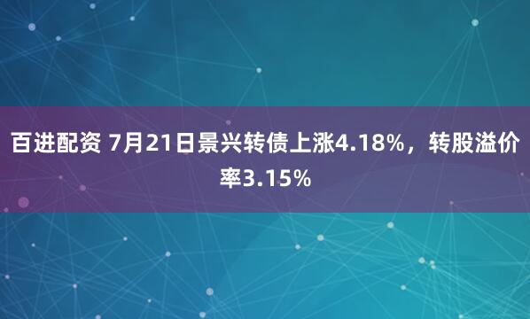 百进配资 7月21日景兴转债上涨4.18%，转股溢价率3.15%
