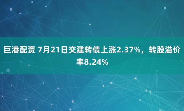 巨港配资 7月21日交建转债上涨2.37%，转股溢价率8.24%