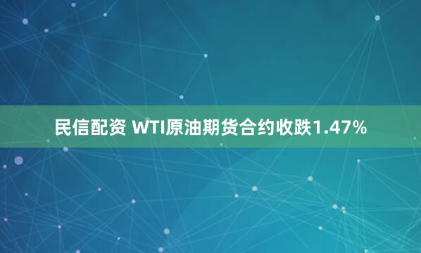 民信配资 WTI原油期货合约收跌1.47%