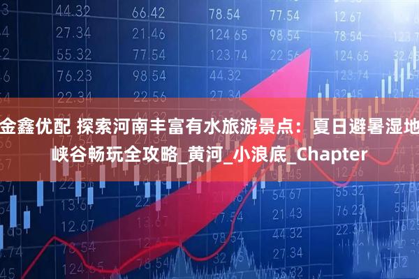 金鑫优配 探索河南丰富有水旅游景点：夏日避暑湿地峡谷畅玩全攻略_黄河_小浪底_Chapter