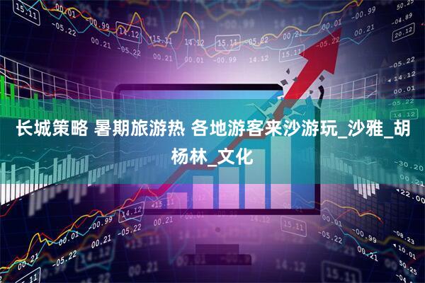 长城策略 暑期旅游热 各地游客来沙游玩_沙雅_胡杨林_文化