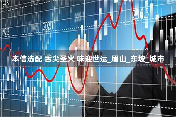 本信选配 舌尖圣火 味迎世运_眉山_东坡_城市