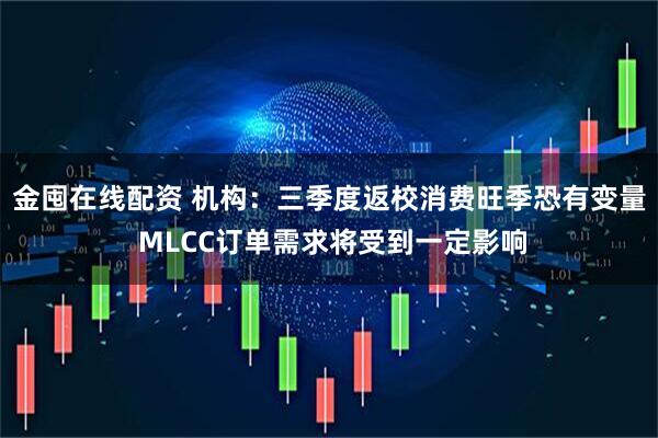 金囤在线配资 机构：三季度返校消费旺季恐有变量 MLCC订单需求将受到一定影响