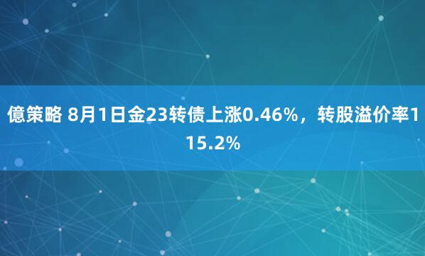億策略 8月1日金23转债上涨0.46%，转股溢价率115.2%