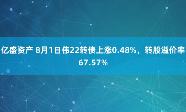 亿盛资产 8月1日伟22转债上涨0.48%，转股溢价率67.57%