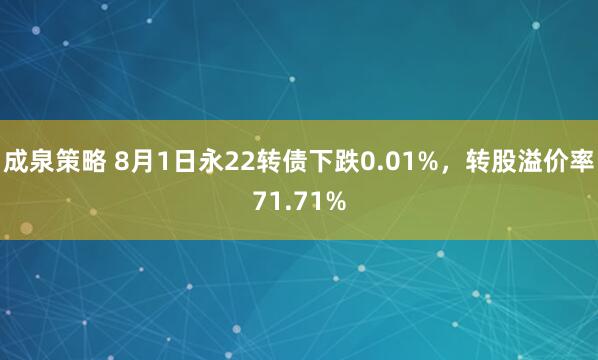 成泉策略 8月1日永22转债下跌0.01%，转股溢价率71.71%