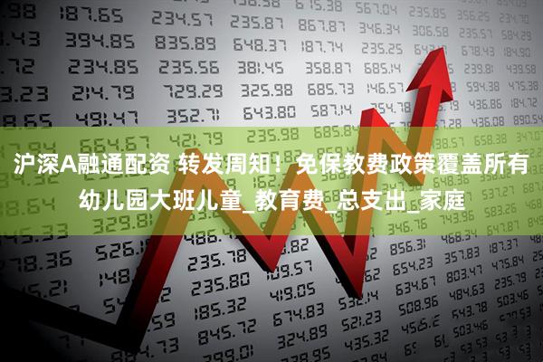 沪深A融通配资 转发周知！免保教费政策覆盖所有幼儿园大班儿童_教育费_总支出_家庭