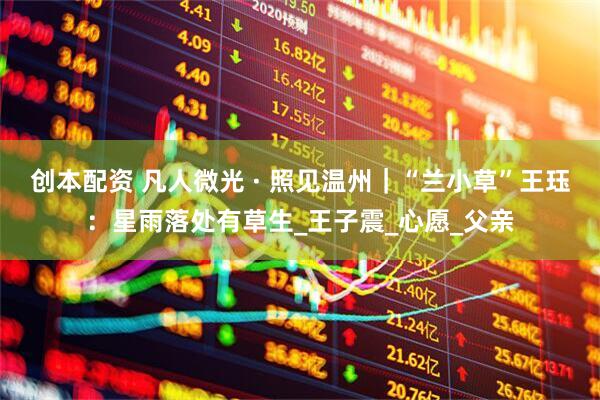 创本配资 凡人微光 · 照见温州｜“兰小草”王珏：星雨落处有草生_王子震_心愿_父亲