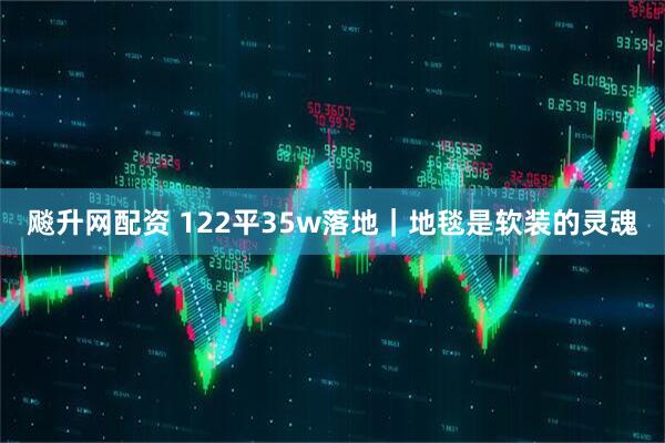 飚升网配资 122平35w落地｜地毯是软装的灵魂