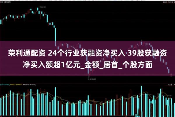 荣利通配资 24个行业获融资净买入 39股获融资净买入额超1亿元_金额_居首_个股方面