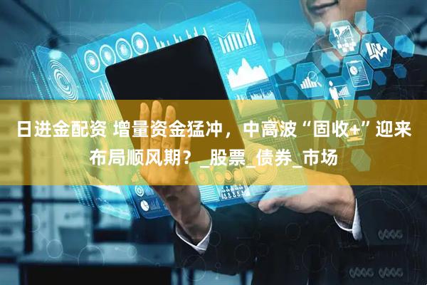 日进金配资 增量资金猛冲，中高波“固收+”迎来布局顺风期？_股票_债券_市场