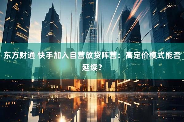 东方财通 快手加入自营放贷阵营：高定价模式能否延续？