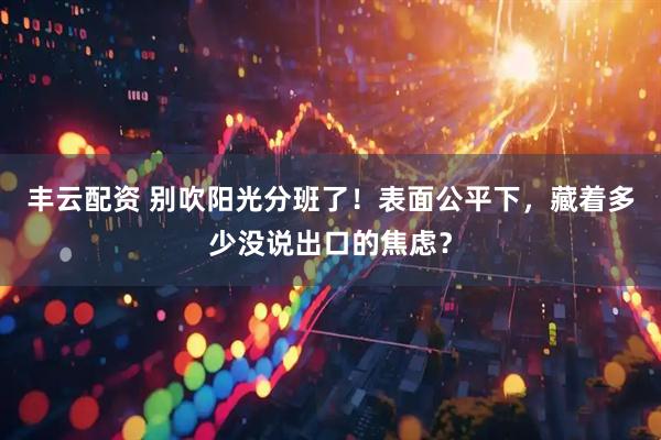 丰云配资 别吹阳光分班了！表面公平下，藏着多少没说出口的焦虑？