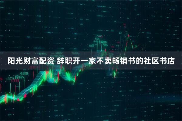 阳光财富配资 辞职开一家不卖畅销书的社区书店