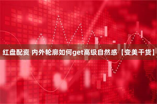 红盘配资 内外轮廓如何get高级自然感【变美干货】