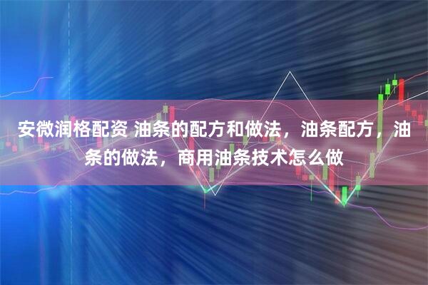安微润格配资 油条的配方和做法，油条配方，油条的做法，商用油条技术怎么做