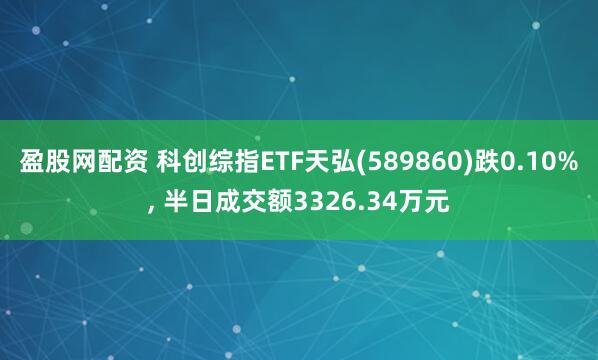 盈股网配资 科创综指ETF天弘(589860)跌0.10%, 半日成交额3326.34万元