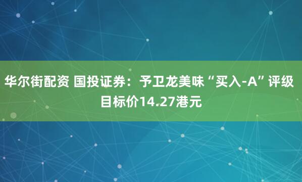华尔街配资 国投证券：予卫龙美味“买入-A”评级 目标价14.27港元