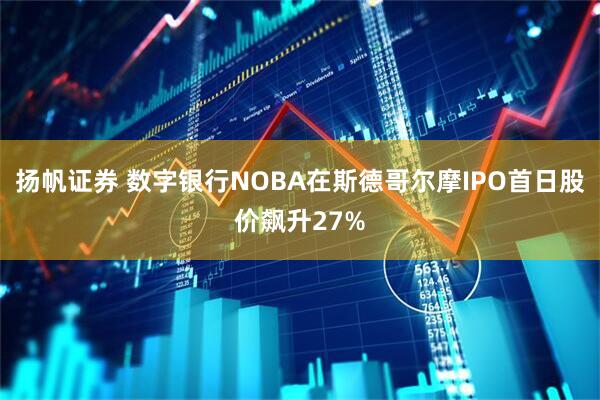扬帆证券 数字银行NOBA在斯德哥尔摩IPO首日股价飙升27%
