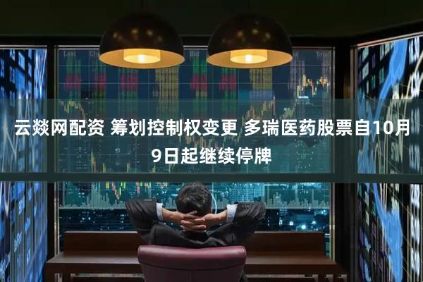 云燚网配资 筹划控制权变更 多瑞医药股票自10月9日起继续停牌