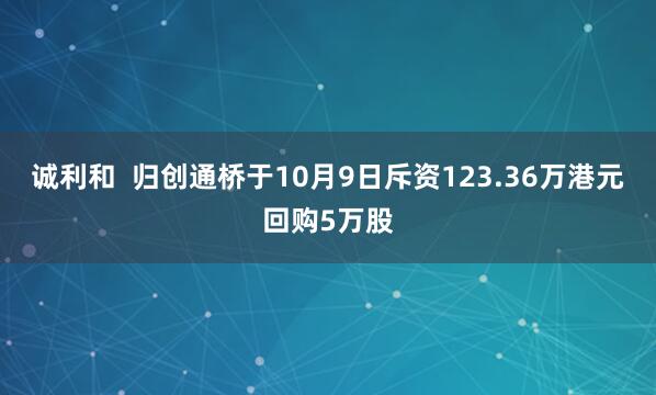 诚利和  归创通桥于10月9日斥资123.36万港元回购5万股