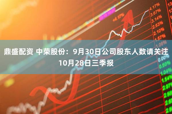 鼎盛配资 中荣股份：9月30日公司股东人数请关注10月28日三季报