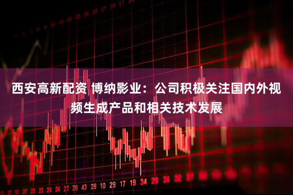 西安高新配资 博纳影业：公司积极关注国内外视频生成产品和相关技术发展