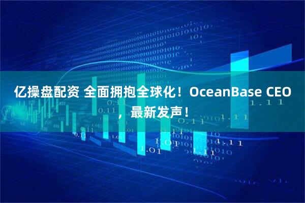 亿操盘配资 全面拥抱全球化！OceanBase CEO，最新发声！