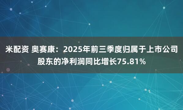 米配资 奥赛康：2025年前三季度归属于上市公司股东的净利润同比增长75.81%
