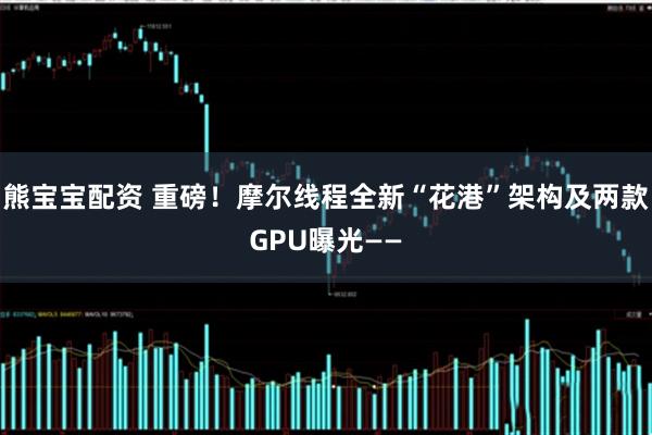 熊宝宝配资 重磅！摩尔线程全新“花港”架构及两款GPU曝光——